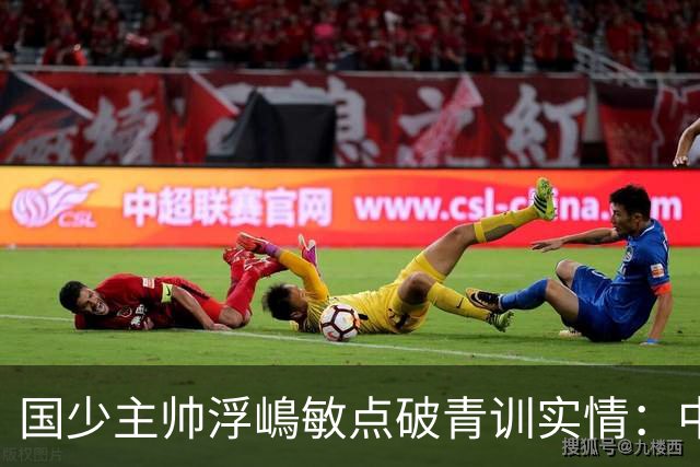 国少主帅浮嶋敏点破青训实情：中国球员天赋不差，差的是这个