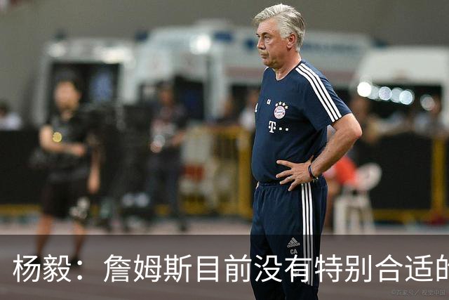 杨毅：詹姆斯目前没有特别合适的下家 他今夏最失策在于没听我的