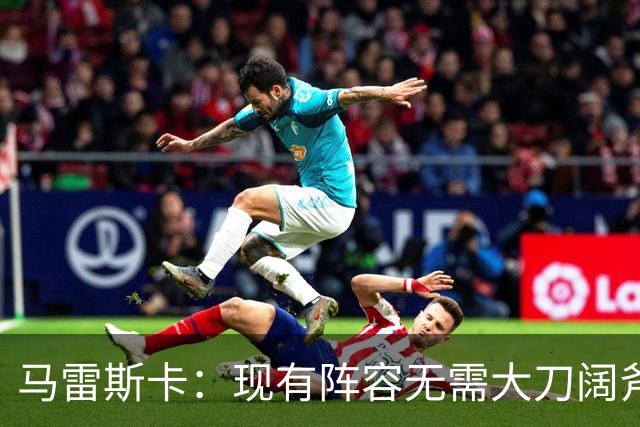 马雷斯卡：现有阵容无需大刀阔斧调整 我们肯定需在转会市场行动